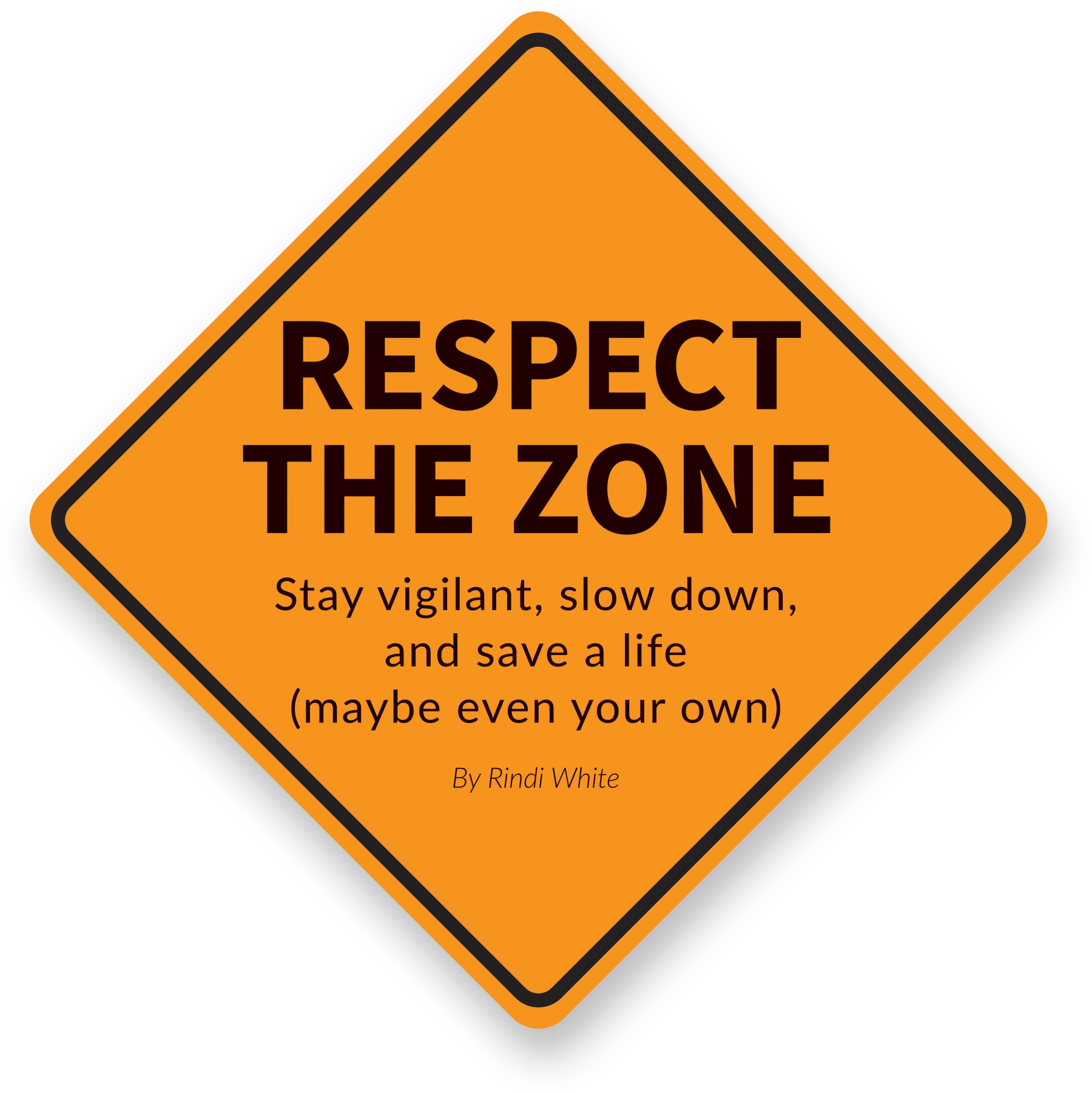 A square orange sign rotated 45 degrees, making it a diamond shape, with a thick black border. The text on the sign, in all caps, reads: "RESPECT THE ZONE" followed by "Stay vigilant, slow down, and save a life (maybe even your own)". Below that, in smaller text, it says "By Rindi White".